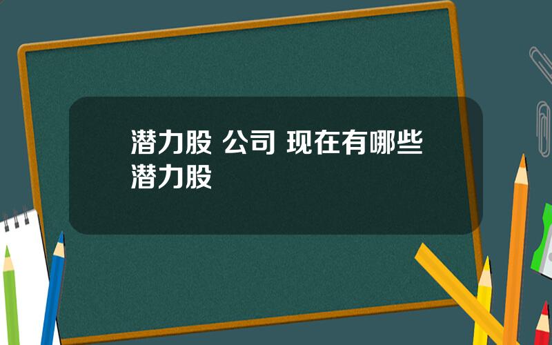 潜力股 公司 现在有哪些潜力股